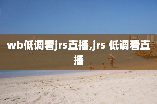 wb低调看jrs直播,jrs 低调看直播