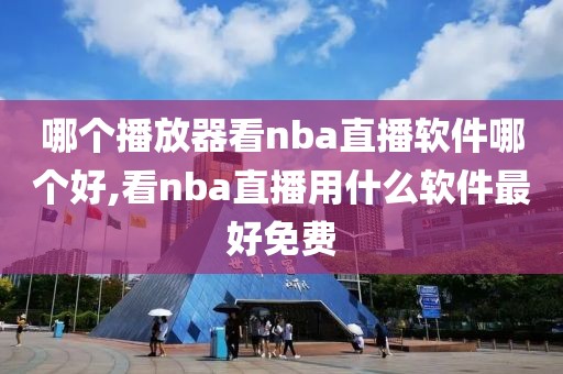 哪个播放器看nba直播软件哪个好,看nba直播用什么软件最好免费