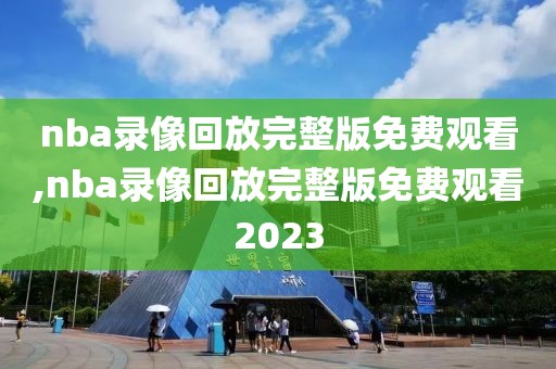 nba录像回放完整版免费观看,nba录像回放完整版免费观看2023