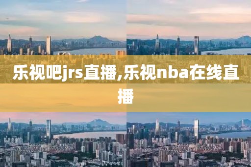 乐视吧jrs直播,乐视nba在线直播