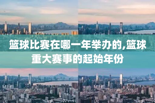 篮球比赛在哪一年举办的,篮球重大赛事的起始年份