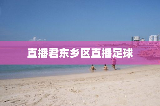 直播君东乡区直播足球