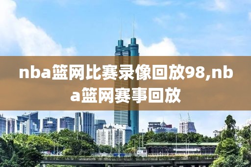 nba篮网比赛录像回放98,nba篮网赛事回放