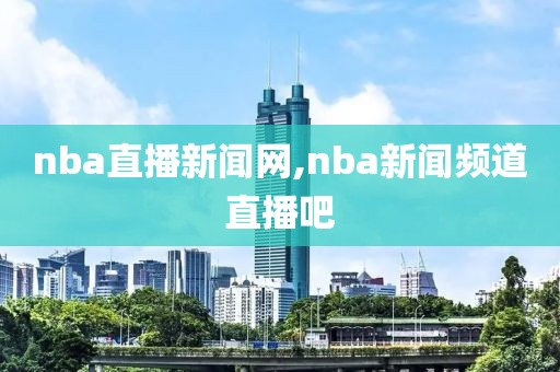 nba直播新闻网,nba新闻频道直播吧