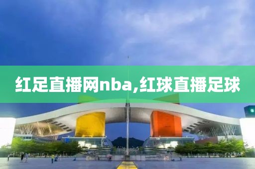 红足直播网nba,红球直播足球