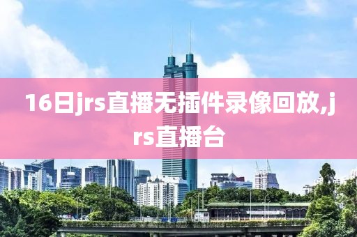 16日jrs直播无插件录像回放,jrs直播台