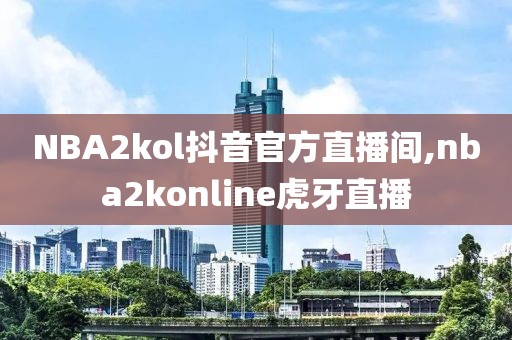 NBA2kol抖音官方直播间,nba2konline虎牙直播