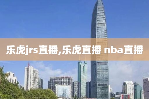 乐虎jrs直播,乐虎直播 nba直播