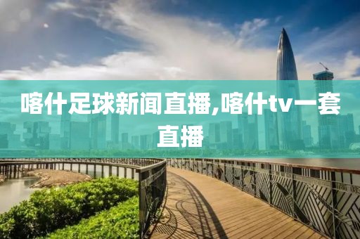 喀什足球新闻直播,喀什tv一套直播