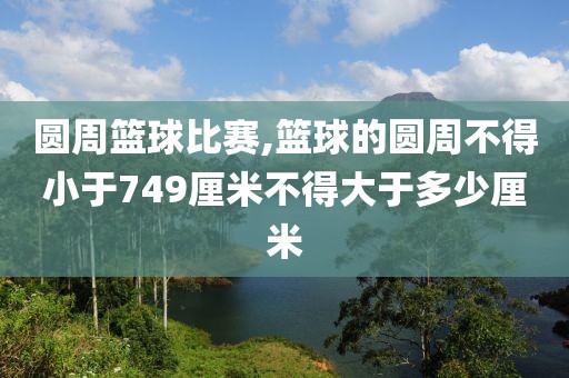 圆周篮球比赛,篮球的圆周不得小于749厘米不得大于多少厘米