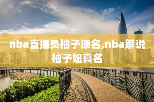 nba直播员柚子原名,nba解说柚子妞真名