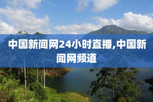 中国新闻网24小时直播,中国新闻网频道