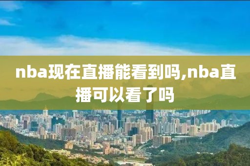 nba现在直播能看到吗,nba直播可以看了吗