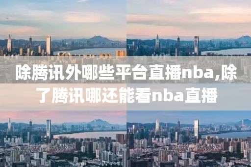 除腾讯外哪些平台直播nba,除了腾讯哪还能看nba直播