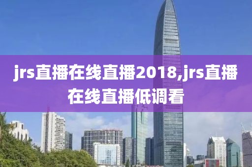 jrs直播在线直播2018,jrs直播在线直播低调看