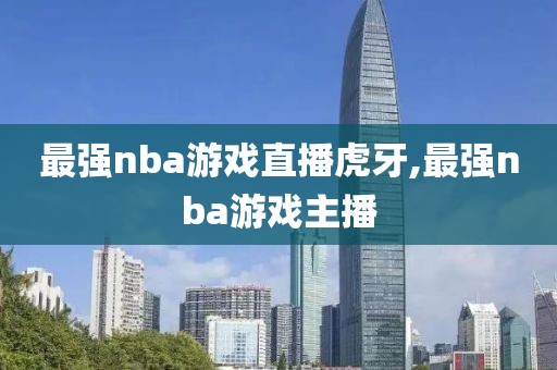 最强nba游戏直播虎牙,最强nba游戏主播