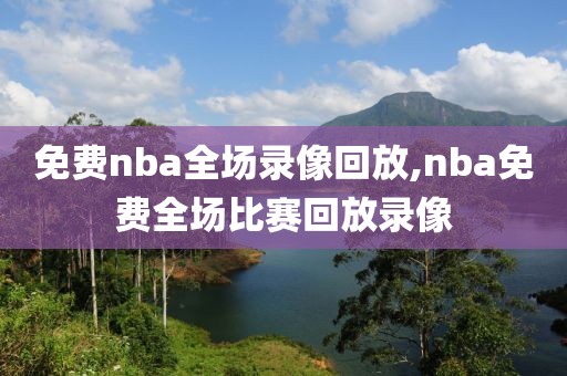 免费nba全场录像回放,nba免费全场比赛回放录像