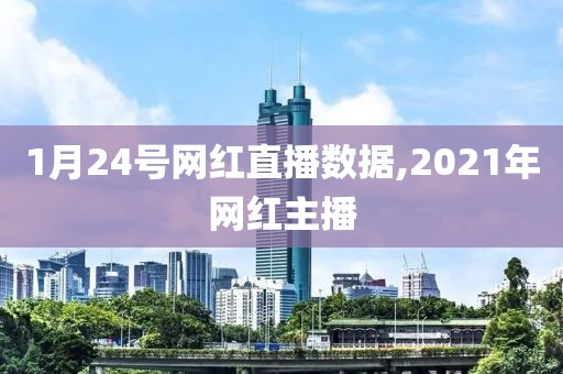 1月24号网红直播数据,2021年网红主播