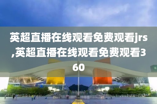 英超直播在线观看免费观看jrs,英超直播在线观看免费观看360