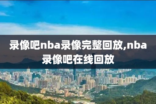 录像吧nba录像完整回放,nba录像吧在线回放