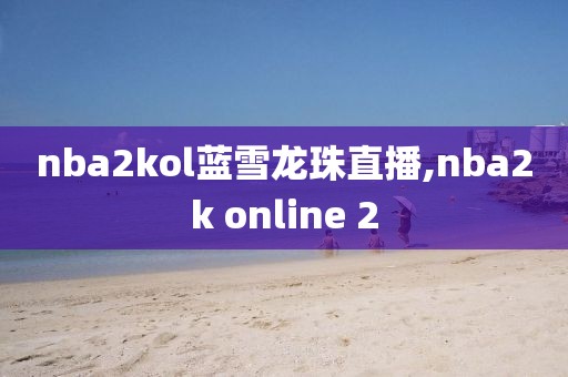 nba2kol蓝雪龙珠直播,nba2k online 2