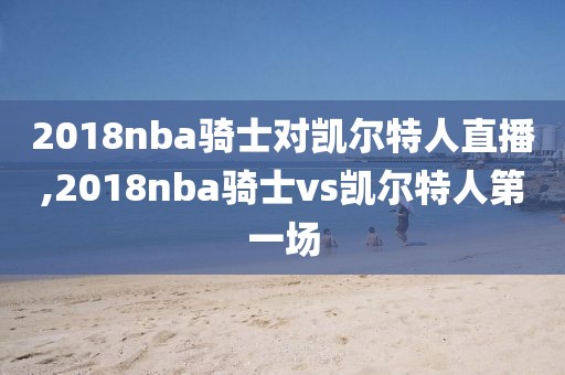 2018nba骑士对凯尔特人直播,2018nba骑士vs凯尔特人第一场