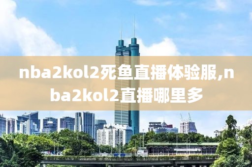 nba2kol2死鱼直播体验服,nba2kol2直播哪里多