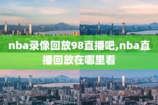 nba录像回放98直播吧,nba直播回放在哪里看