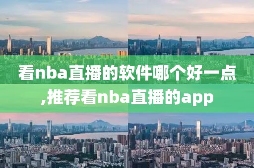 看nba直播的软件哪个好一点,推荐看nba直播的app