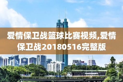 爱情保卫战篮球比赛视频,爱情保卫战20180516完整版