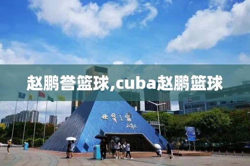 赵鹏誉篮球,cuba赵鹏篮球