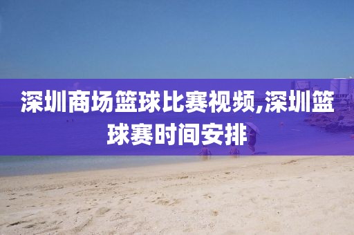 深圳商场篮球比赛视频,深圳篮球赛时间安排