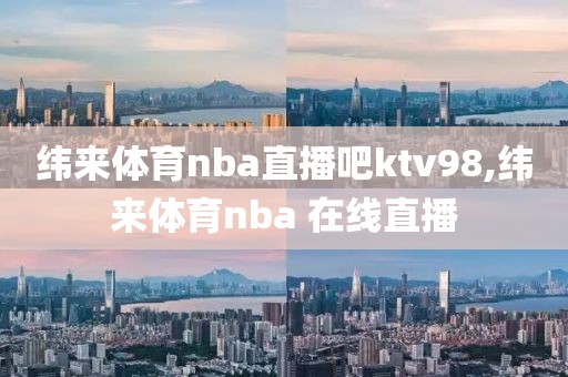 纬来体育nba直播吧ktv98,纬来体育nba 在线直播