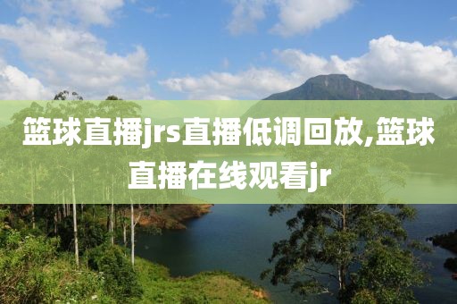 篮球直播jrs直播低调回放,篮球直播在线观看jr