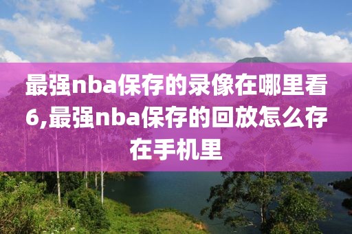 最强nba保存的录像在哪里看6,最强nba保存的回放怎么存在手机里