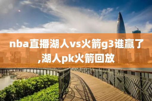 nba直播湖人vs火箭g3谁赢了,湖人pk火箭回放
