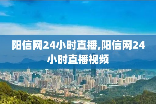 阳信网24小时直播,阳信网24小时直播视频