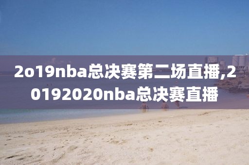 2o19nba总决赛第二场直播,20192020nba总决赛直播