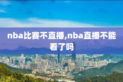 nba比赛不直播,nba直播不能看了吗