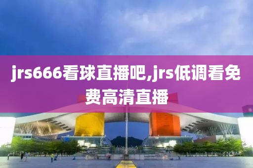 jrs666看球直播吧,jrs低调看免费高清直播