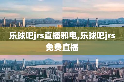 乐球吧jrs直播邪电,乐球吧jrs免费直播