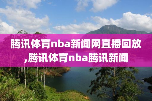 腾讯体育nba新闻网直播回放,腾讯体育nba腾讯新闻
