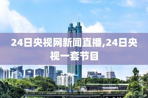 24日央视网新闻直播,24日央视一套节目