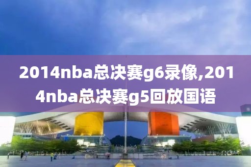 2014nba总决赛g6录像,2014nba总决赛g5回放国语