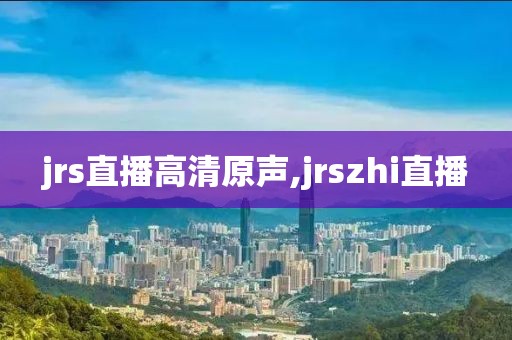 jrs直播高清原声,jrszhi直播