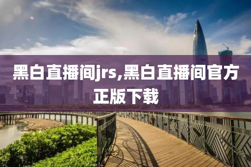 黑白直播间jrs,黑白直播间官方正版下载