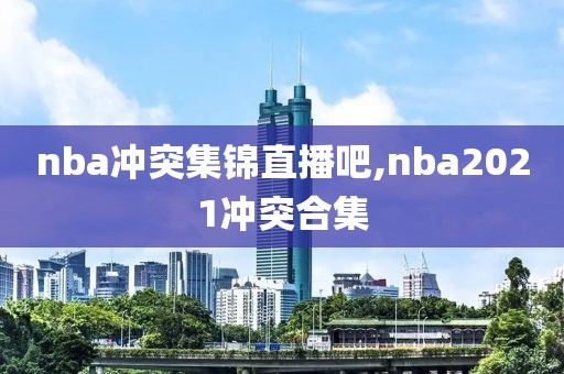 nba冲突集锦直播吧,nba2021冲突合集