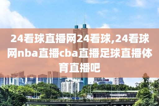 24看球直播网24看球,24看球网nba直播cba直播足球直播体育直播吧