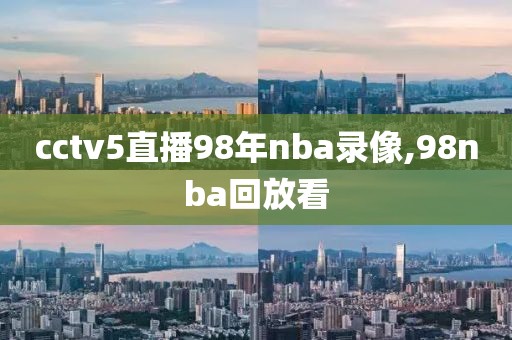 cctv5直播98年nba录像,98nba回放看