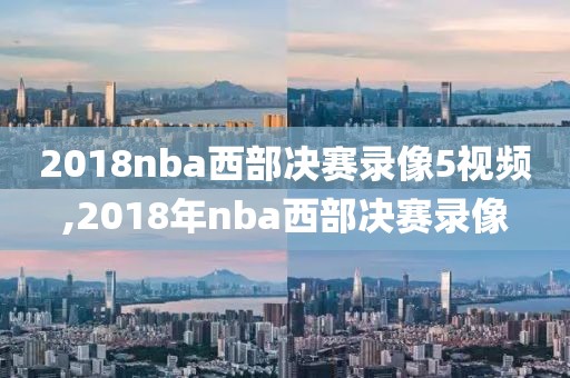 2018nba西部决赛录像5视频,2018年nba西部决赛录像